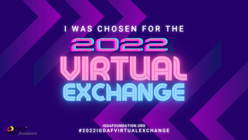 IGDA Foundation Velocity Recipient | Selected from several hundred applicants as one of 13 Velocity grantees in the 2022 International Game Developers Association (IGDA) Foundation Virtual Exchange.
